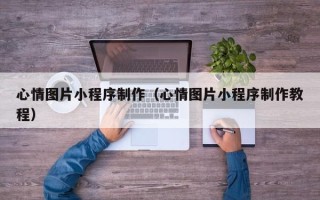 肇庆心情图片小程序制作（心情图片小程序制作教程）
