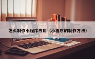 肇庆怎么制作小程序应用（小程序的制作方法）