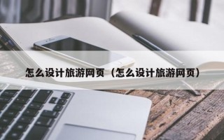 肇庆怎么设计旅游网页（怎么设计旅游网页）