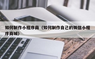 肇庆如何制作小程序商（如何制作自己的微信小程序商城）