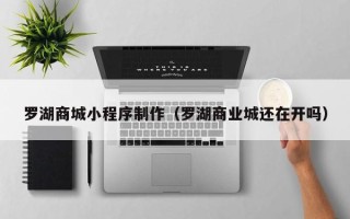 肇庆罗湖商城小程序制作（罗湖商业城还在开吗）