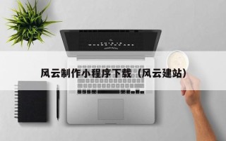 肇庆风云制作小程序下载（风云建站）